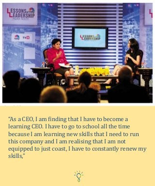 “As a CEO, I am finding that I have to become a
learning CEO. I have to go to school all the time
because I am learning new skills that I need to run
this company and I am realising that I am not
equipped to just coast, I have to constantly renew my
skills,”
 