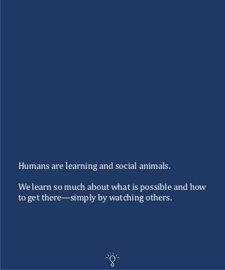 Humans are learning and social animals.
We learn so much about what is possible and how
to get there—simply by watching others.
 