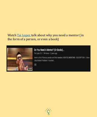 Watch Tai Lopez talk about why you need a mentor (in
the form of a person, or even a book)
 