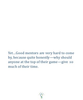 Yet…Good mentors are very hard to come
by, because quite honestly—why should
anyone at the top of their game—give so
much of their time.
 