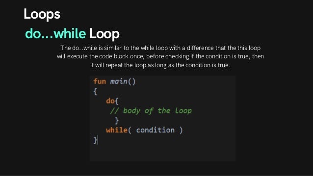 Loops
do...while Loop
The do..while is similar to the while loop with a difference that the this loop
will execute the code block once, before checking if the condition is true, then
it will repeat the loop as long as the condition is true.
 