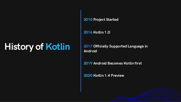 History of Kotlin
2010 Project Started
2016 Kotlin 1.0
2017 Officially Supported Language in
Android
2019 Android Becomes Kotlin first
2020 Kotlin 1.4 Preview
 