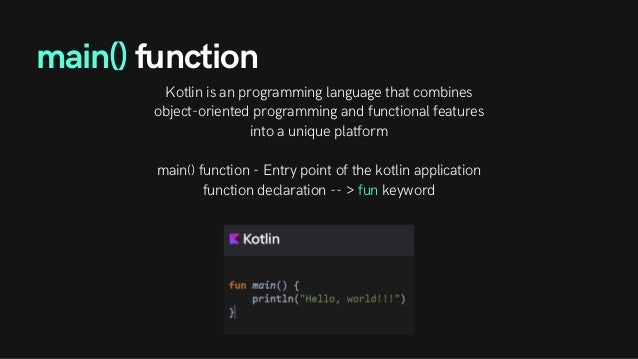 Kotlin is an programming language that combines
object-oriented programming and functional features
into a unique platform


main() function - Entry point of the kotlin application
function declaration -- > fun keyword
main() function
 