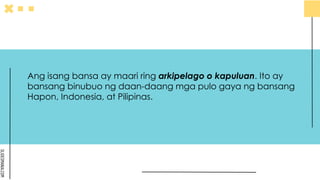 SLIDESMANIA.COM
Ang isang bansa ay maari ring arkipelago o kapuluan. Ito ay
bansang binubuo ng daan-daang mga pulo gaya ng bansang
Hapon, Indonesia, at Pilipinas.
 