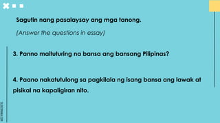 SLIDESMANIA.COM
3. Panno maituturing na bansa ang bansang Pilipinas?
4. Paano nakatutulong sa pagkilala ng isang bansa ang lawak at
pisikal na kapaligiran nito.
Sagutin nang pasalaysay ang mga tanong.
(Answer the questions in essay)
 