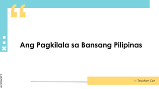SLIDESMANIA.COM
Ang Pagkilala sa Bansang Pilipinas
― Teacher Cze
 