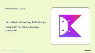 Kotlin Programming Language
Use Kotlin to start writing Android apps.
Kotlin helps developers be more
productive.
This work is licensed under the Apache 2.0 License
 