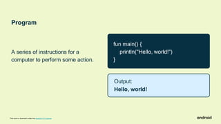 Output:
Hello, world!
Program
A series of instructions for a
computer to perform some action.
This work is licensed under the Apache 2.0 License
fun main() {
println("Hello, world!")
}
 