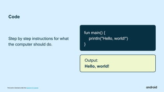Output:
Hello, world!
Code
Step by step instructions for what
the computer should do.
This work is licensed under the Apache 2.0 License
fun main() {
println("Hello, world!")
}
 