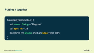 fun displayIntroduction() {
val name : String = "Meghan"
val age : Int = 28
println("Hi I'm $name and I am $age years old")
}
Putting it together
This work is licensed under the Apache 2.0 License
 