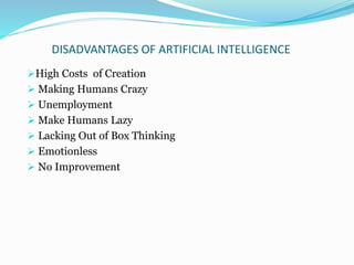 DISADVANTAGES OF ARTIFICIAL INTELLIGENCE
High Costs of Creation
 Making Humans Crazy
 Unemployment
 Make Humans Lazy
 Lacking Out of Box Thinking
 Emotionless
 No Improvement
 