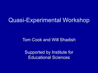 Quasi-Experimental Workshop
Tom Cook and Will Shadish
Supported by Institute for
Educational Sciences
 