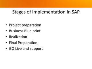 Stages of Implementation In SAP
• Project preparation
• Business Blue print
• Realization
• Final Preparation
• GO Live and support
 