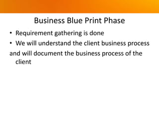 Business Blue Print Phase
• Requirement gathering is done
• We will understand the client business process
and will document the business process of the
client
 