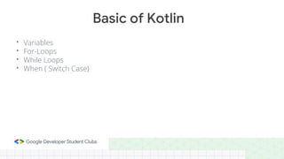 • Variables
• For-Loops
• While Loops
• When ( Switch Case)
Basic of Kotlin
 