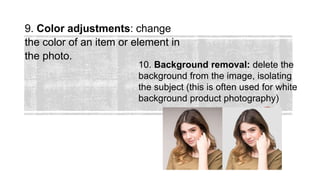 9. Color adjustments: change
the color of an item or element in
the photo.
10. Background removal: delete the
background from the image, isolating
the subject (this is often used for white
background product photography)