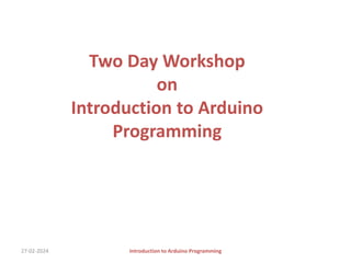 Two Day Workshop
on
Introduction to Arduino
Programming
27-02-2024 Introduction to Arduino Programming
 