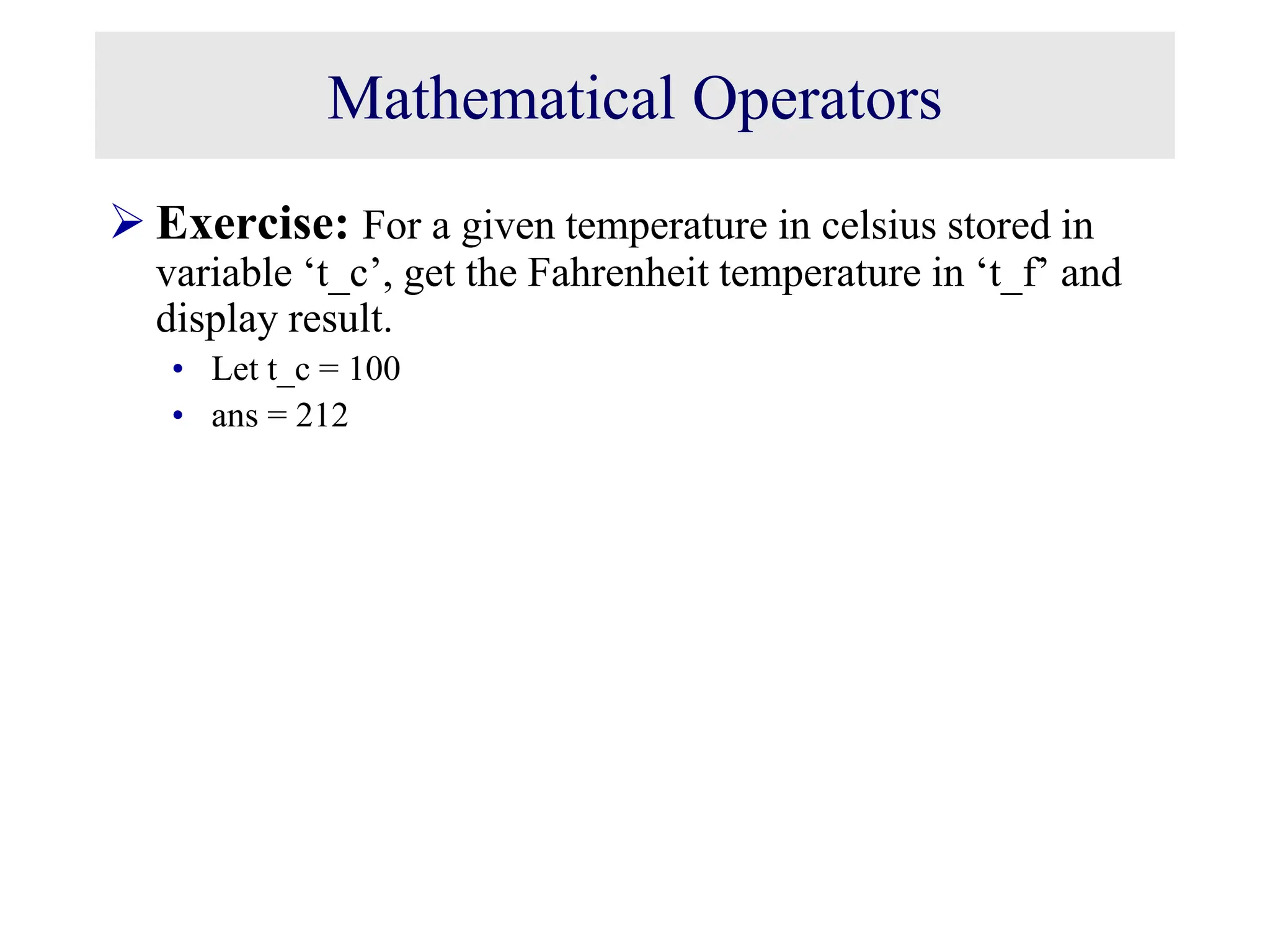 Mathematical Operators  Exercise: For a given temperature in celsius stored in variable ‘t_c’, get the Fahrenheit temperature in ‘t_f’ and display result. • Let t_c = 100 • ans = 212 