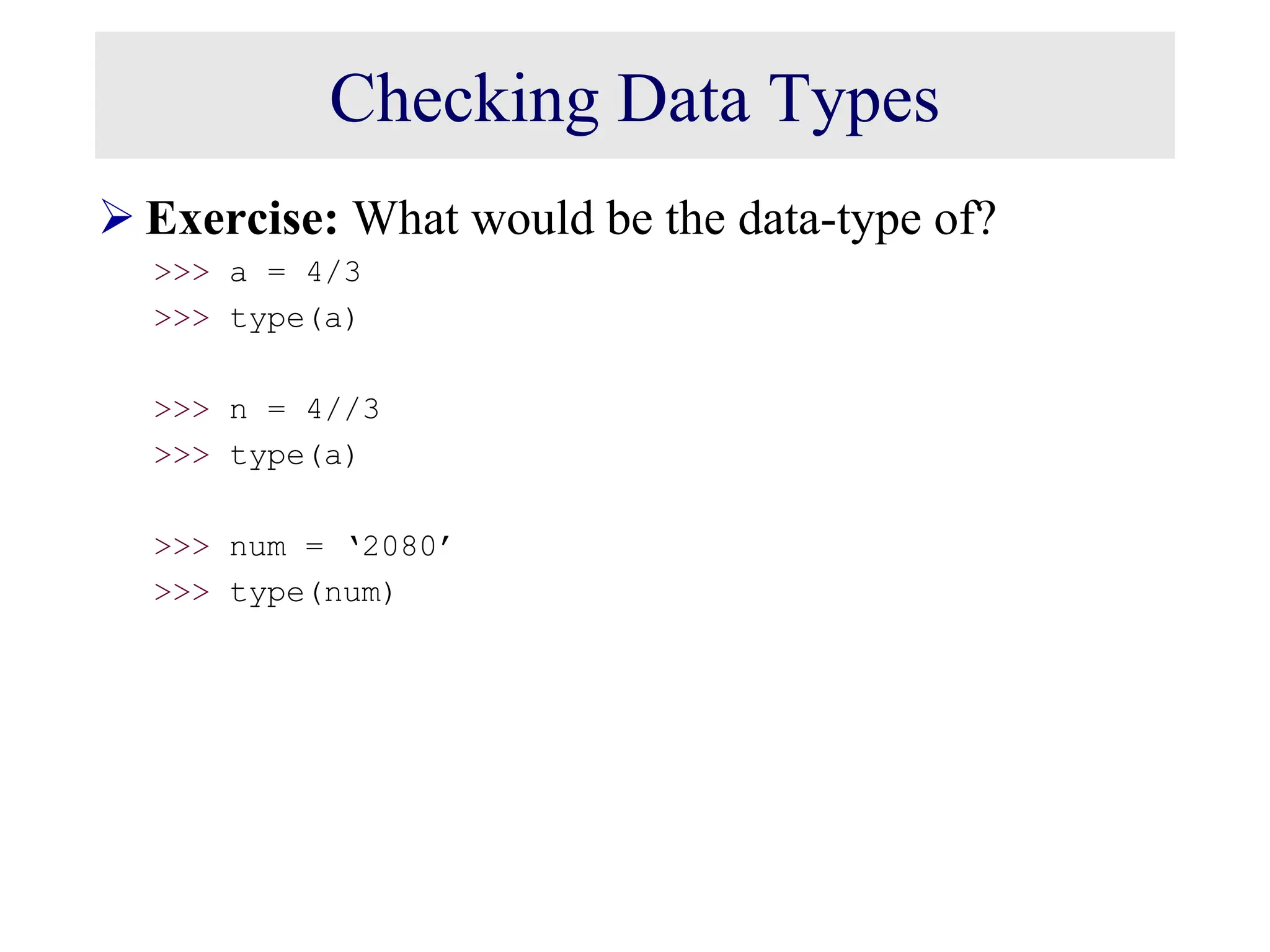 Checking Data Types  Exercise: What would be the data-type of? >>> a = 4/3 >>> type(a) >>> n = 4//3 >>> type(a) >>> num = ‘2080’ >>> type(num) 