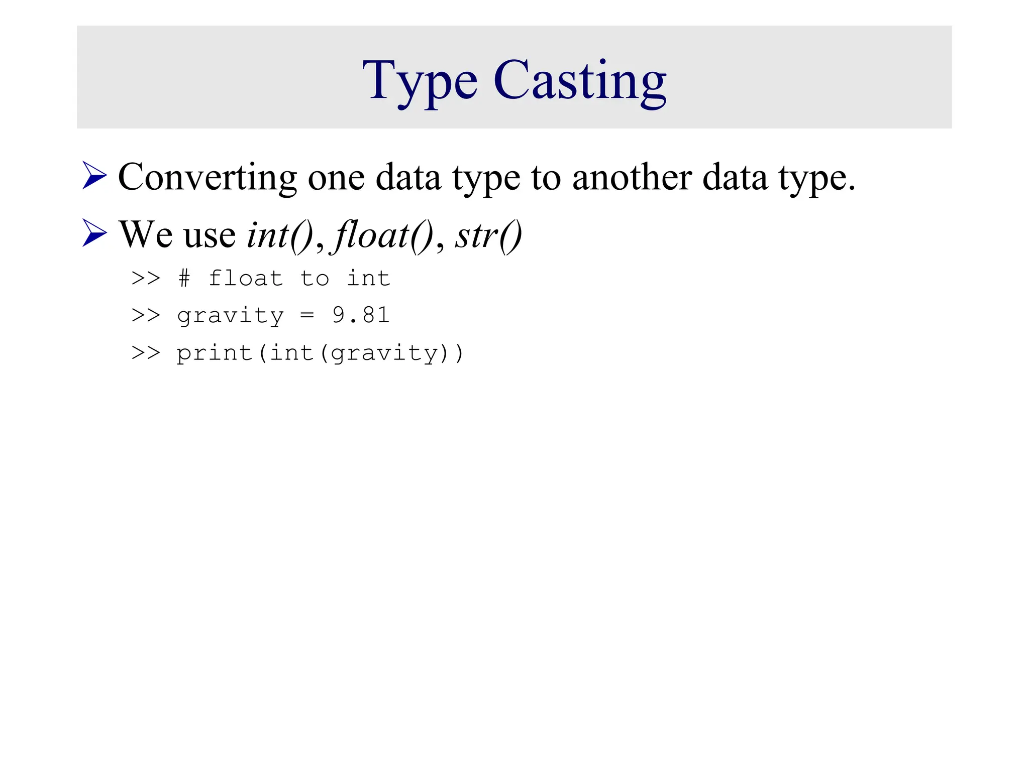Type Casting  Converting one data type to another data type.  We use int(), float(), str() >> # float to int >> gravity = 9.81 >> print(int(gravity)) 