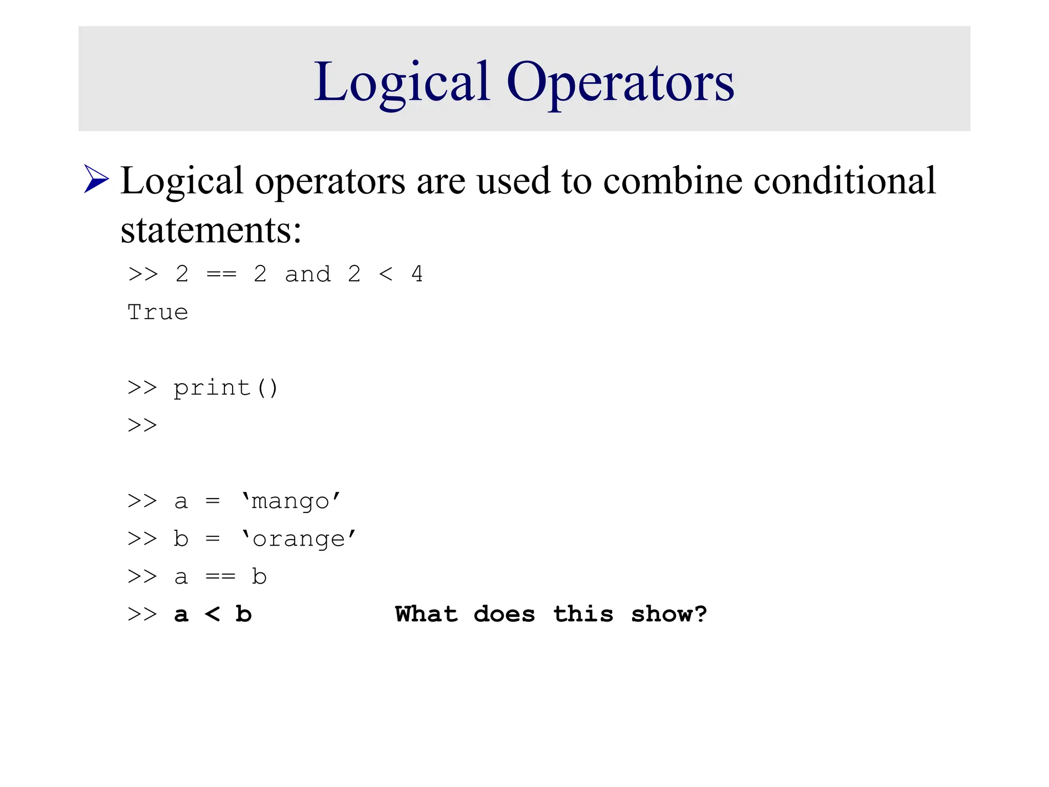 Logical Operators  Logical operators are used to combine conditional statements: >> 2 == 2 and 2 < 4 True >> print() >> >> a = ‘mango’ >> b = ‘orange’ >> a == b >> a < b What does this show? 