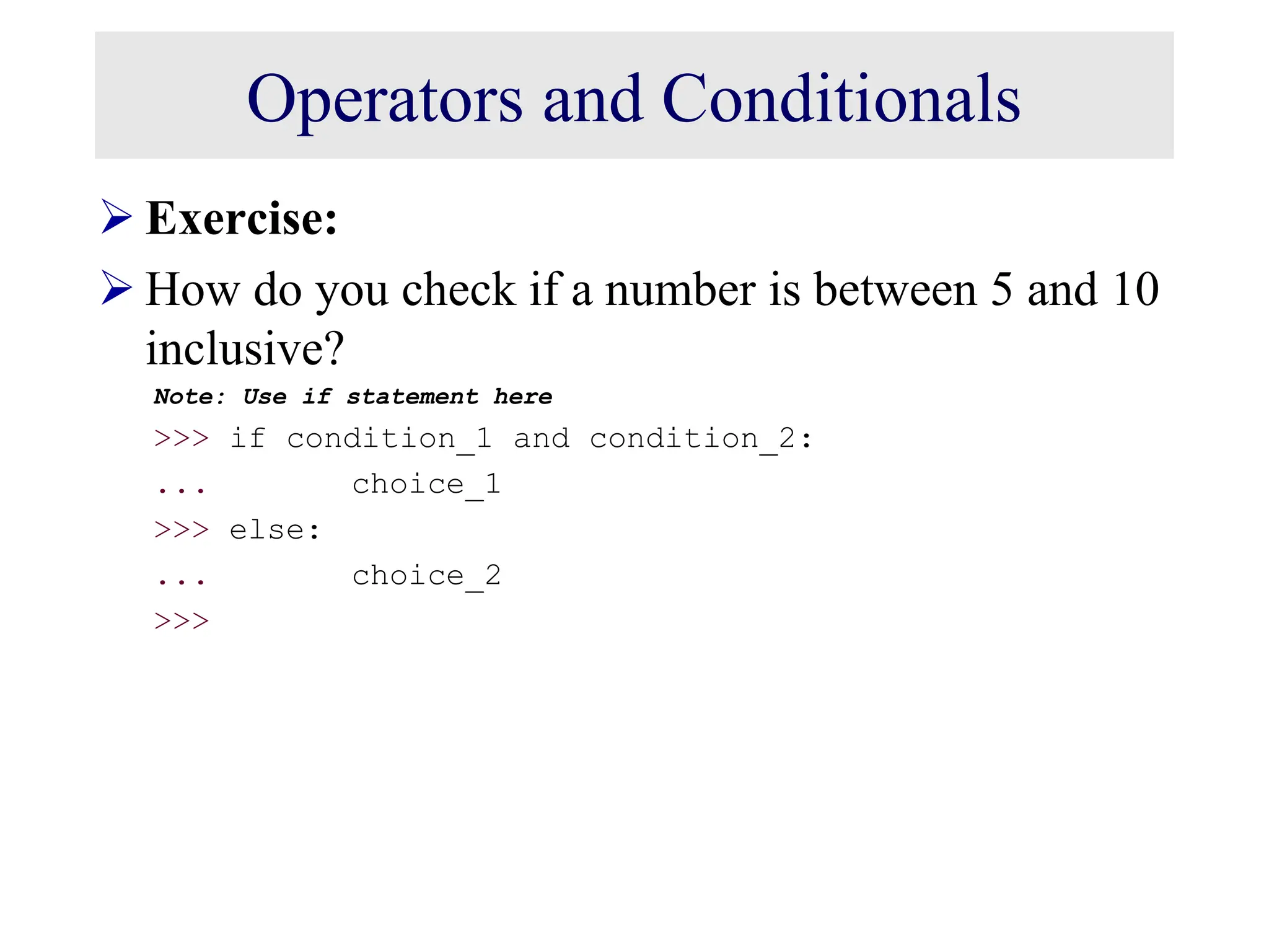 Operators and Conditionals  Exercise:  How do you check if a number is between 5 and 10 inclusive? Note: Use if statement here >>> if condition_1 and condition_2: ... choice_1 >>> else: ... choice_2 >>> 