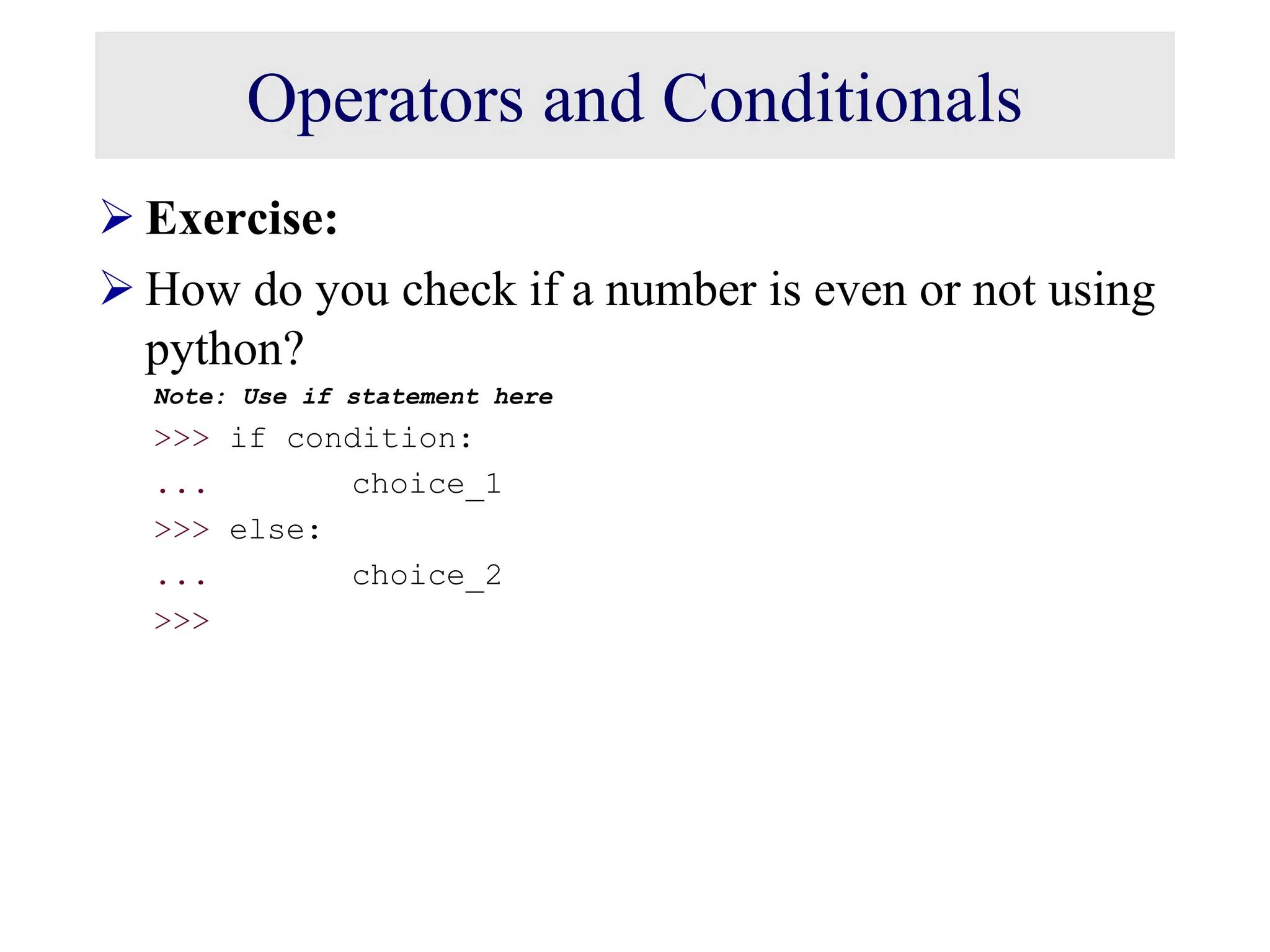 Operators and Conditionals  Exercise:  How do you check if a number is even or not using python? Note: Use if statement here >>> if condition: ... choice_1 >>> else: ... choice_2 >>> 