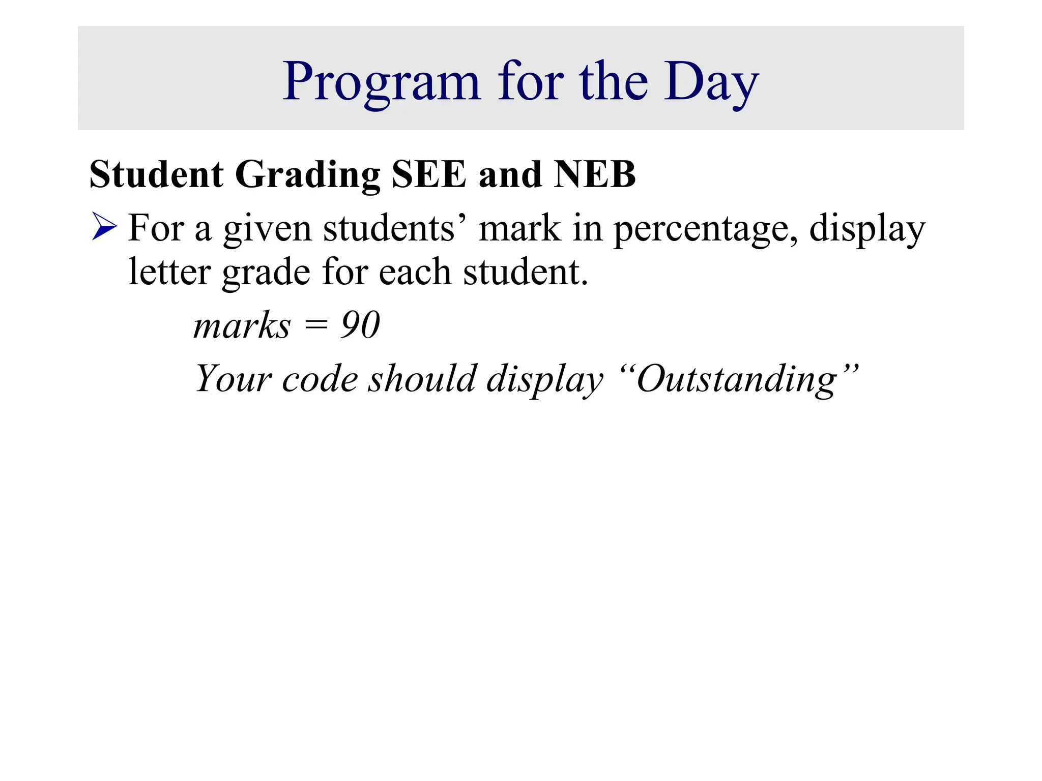 Program for the Day Student Grading SEE and NEB  For a given students’ mark in percentage, display letter grade for each student. marks = 90 Your code should display “Outstanding” 