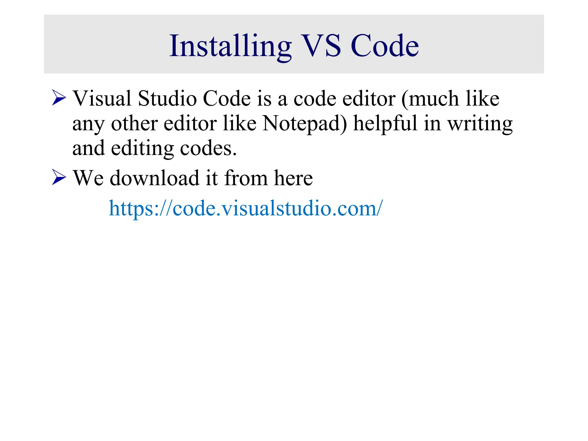Installing VS Code  Visual Studio Code is a code editor (much like any other editor like Notepad) helpful in writing and editing codes.  We download it from here https://code.visualstudio.com/ 