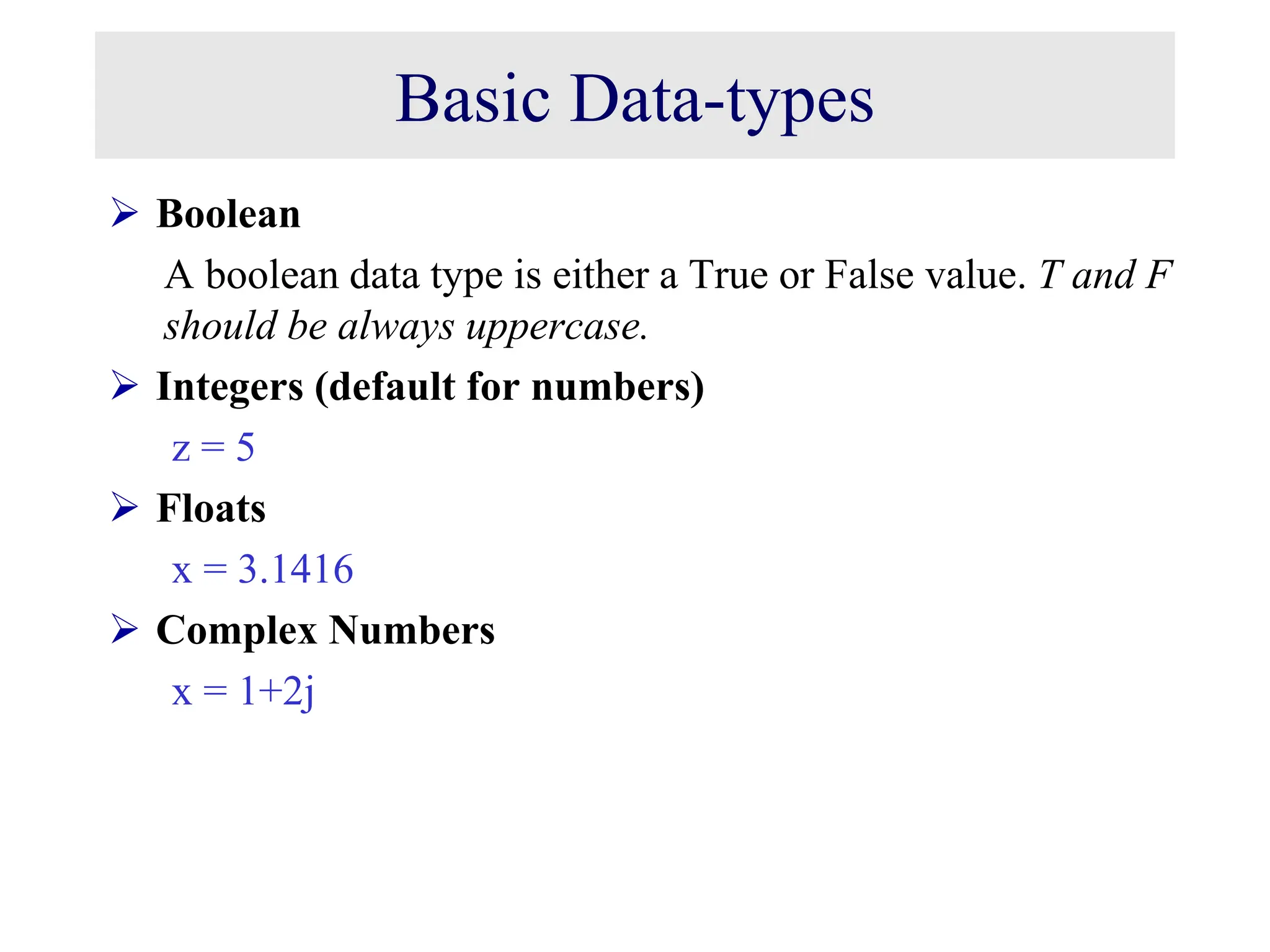 Basic Data-types  Boolean A boolean data type is either a True or False value. T and F should be always uppercase.  Integers (default for numbers) z = 5  Floats x = 3.1416  Complex Numbers x = 1+2j 