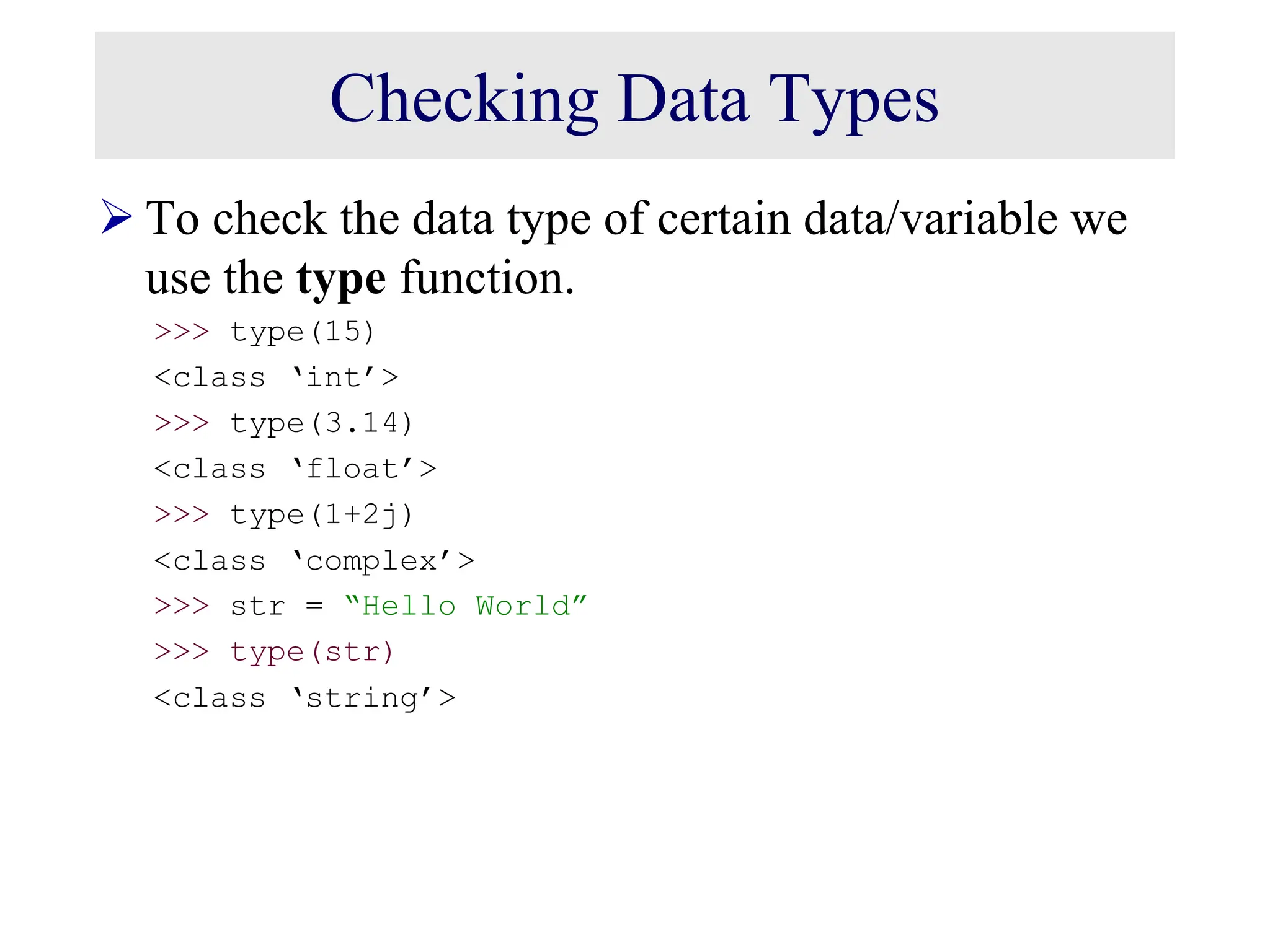Checking Data Types  To check the data type of certain data/variable we use the type function. >>> type(15) <class ‘int’> >>> type(3.14) <class ‘float’> >>> type(1+2j) <class ‘complex’> >>> str = “Hello World” >>> type(str) <class ‘string’> 