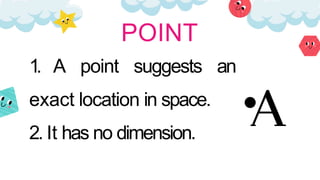 1. A point suggests an
exact location in space.
2. It has no dimension.
POINT
 