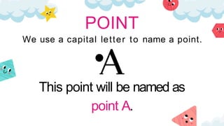 This point will be named as
point A.
POINT
We use a capital letter to name a point.
 