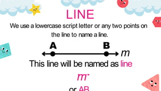LINE
A B
m
This line will be named as line
m
We use a lowercase script letter or any two points on
the line to name a line.
 