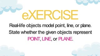 eXERCISE
Real-life objects model point, line, or plane.
State whether the given objects represent
POINT, LINE, or PLANE.
 
