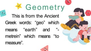 Geometry
This is from the Ancient
Greek words: “geo” which
means “earth” and “-
metrein” which means “to
measure”.
 