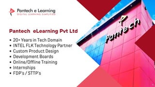 Pantech eLearning Pvt Ltd
• 20+ Years in Tech Domain
• INTEL FLK Technology Partner
• Custom Product Design
• Development Boards
• Online/Offline Trainings
• Internships
• FDP’s / STTP’s
 
