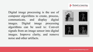 Digital image processing is the use of
computer algorithms to create, process,
communicate, and display digital
images. Digital image processing
algorithms can be used to: Convert
signals from an image sensor into digital
images. Improve clarity, and remove
noise and other artifacts.
 