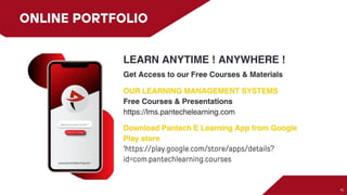 ONLINE PORTFOLIO
OUR LEARNING MANAGEMENT SYSTEMS
Free Courses & Presentations
https://lms.pantechelearning.com
Download Pantech E Learning App from
Google Play store
'https://play.google.com/store/apps/details?
id=com.pantechlearning.courses
Get Access to our Free Courses & Materials
LEARN ANYTIME ! ANYWHERE !
 