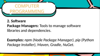 2. Software
Package Managers: Tools to manage software
libraries and dependencies.
Examples: npm (Node Package Manager), pip (Python
Package Installer), Maven, Gradle, NuGet.
COMPUTER
PROGRAMMING
 