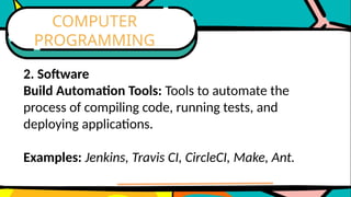 2. Software
Build Automation Tools: Tools to automate the
process of compiling code, running tests, and
deploying applications.
Examples: Jenkins, Travis CI, CircleCI, Make, Ant.
COMPUTER
PROGRAMMING
 