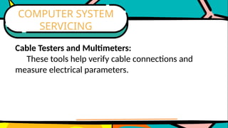 Cable Testers and Multimeters:
These tools help verify cable connections and
measure electrical parameters.
COMPUTER SYSTEM
SERVICING
 