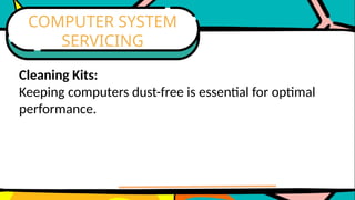 Cleaning Kits:
Keeping computers dust-free is essential for optimal
performance.
COMPUTER SYSTEM
SERVICING
 