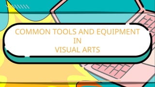 COMMON TOOLS AND EQUIPMENT
IN
VISUAL ARTS
 
