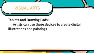 Tablets and Drawing Pads:
Artists can use these devices to create digital
illustrations and paintings
VISUAL ARTS
 