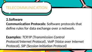 2.Software
Communication Protocols: Software protocols that
define rules for data exchange over a network.
Examples: TCP/IP (Transmission Control
Protocol/Internet Protocol), VoIP (Voice over Internet
Protocol), SIP (Session Initiation Protocol)
TELECOMMUNICATION
 