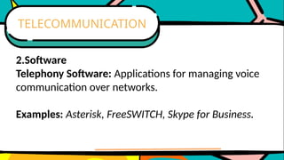2.Software
Telephony Software: Applications for managing voice
communication over networks.
Examples: Asterisk, FreeSWITCH, Skype for Business.
TELECOMMUNICATION
 