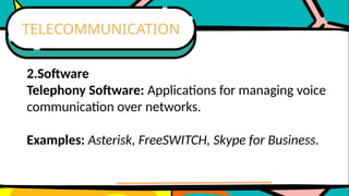 2.Software
Telephony Software: Applications for managing voice
communication over networks.
Examples: Asterisk, FreeSWITCH, Skype for Business.
TELECOMMUNICATION
 