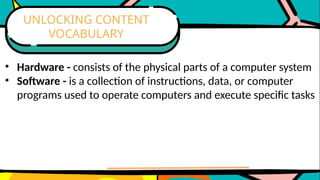 • Hardware - consists of the physical parts of a computer system
• Software - is a collection of instructions, data, or computer
programs used to operate computers and execute specific tasks
UNLOCKING CONTENT
VOCABULARY
 