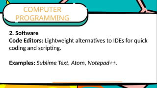 2. Software
Code Editors: Lightweight alternatives to IDEs for quick
coding and scripting.
Examples: Sublime Text, Atom, Notepad++.
COMPUTER
PROGRAMMING
 